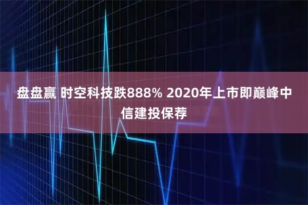 盘盘赢 时空科技跌888% 2020年上市即巅峰中信建投保荐