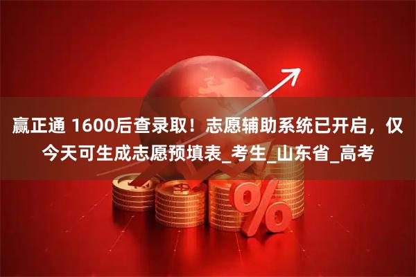 赢正通 1600后查录取！志愿辅助系统已开启，仅今天可生成志愿预填表_考生_山东省_高考