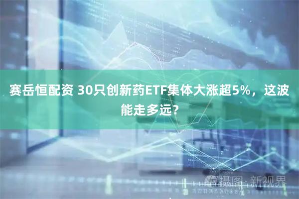 赛岳恒配资 30只创新药ETF集体大涨超5%，这波能走多远？