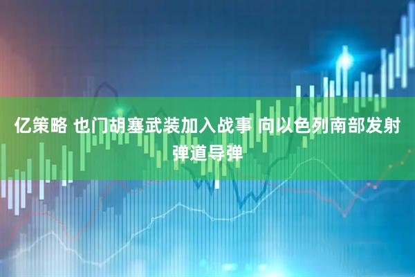亿策略 也门胡塞武装加入战事 向以色列南部发射弹道导弹
