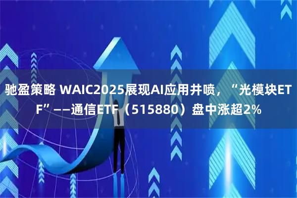 驰盈策略 WAIC2025展现AI应用井喷,“光模块ETF”——通信ETF(515880)盘中涨超2%