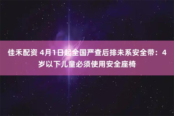 佳禾配资 4月1日起全国严查后排未系安全带:4岁以下儿童必须使用安全座椅