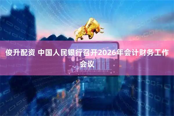 俊升配资 中国人民银行召开2026年会计财务工作会议