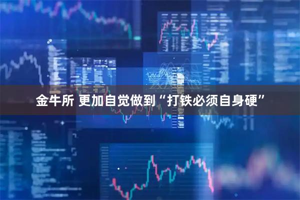金牛所 更加自觉做到“打铁必须自身硬”