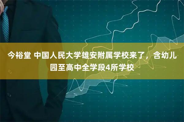 今裕堂 中国人民大学雄安附属学校来了，含幼儿园至高中全学段4所学校