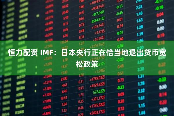 恒力配资 IMF：日本央行正在恰当地退出货币宽松政策