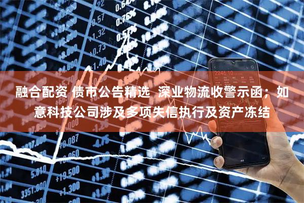 融合配资 债市公告精选  深业物流收警示函；如意科技公司涉及多项失信执行及资产冻结