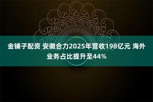 金铺子配资 安徽合力2025年营收198亿元 海外业务占比提升至44%