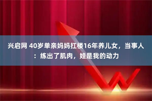 兴启网 40岁单亲妈妈扛楼16年养儿女，当事人：练出了肌肉，娃是我的动力