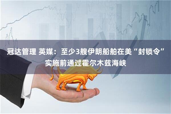 冠达管理 英媒:至少3艘伊朗船舶在美“封锁令”实施前通过霍尔木兹海峡