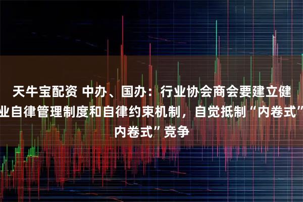 天牛宝配资 中办、国办：行业协会商会要建立健全行业自律管理制度和自律约束机制，自觉抵制“内卷式”竞争