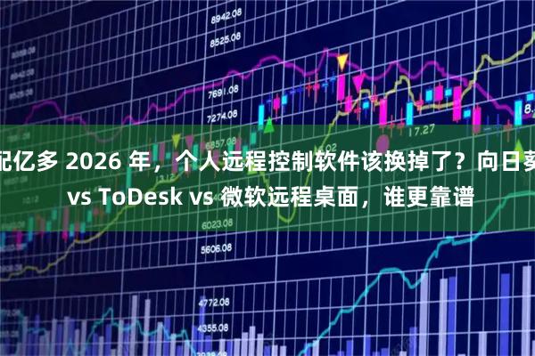 配亿多 2026 年，个人远程控制软件该换掉了？向日葵 vs ToDesk vs 微软远程桌面，谁更靠谱